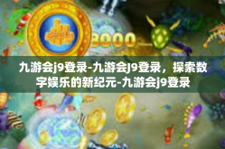 九游会j9登录-九游会J9登录，探索数字娱乐的新纪元-九游会j9登录