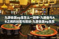 九游会跟ag是怎么一回事-九游会与AG之间的纠葛与现状-九游会跟ag是怎么一回事