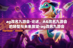 ag改名九游会-论述，AG改名九游会的转型与未来展望-ag改名九游会