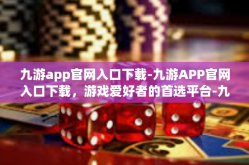 九游app官网入口下载-九游APP官网入口下载，游戏爱好者的首选平台-九游app官网入口下载