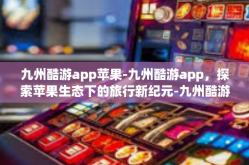 九州酷游app苹果-九州酷游app，探索苹果生态下的旅行新纪元-九州酷游app苹果