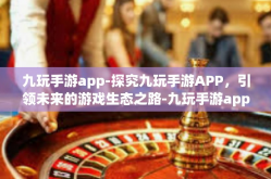 九玩手游app-探究九玩手游APP，引领未来的游戏生态之路-九玩手游app