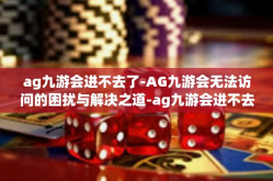 ag九游会进不去了-AG九游会无法访问的困扰与解决之道-ag九游会进不去了