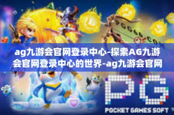 ag九游会官网登录中心-探索AG九游会官网登录中心的世界-ag九游会官网登录中心
