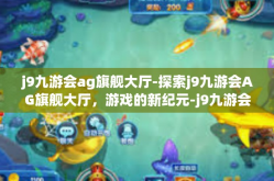 j9九游会ag旗舰大厅-探索j9九游会AG旗舰大厅，游戏的新纪元-j9九游会ag旗舰大厅