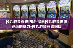 j9九游会登陆旧版-探索j9九游会旧版登录的魅力-j9九游会登陆旧版