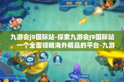 九游会j9国际站-探索九游会J9国际站，一个全面领略海外精品的平台-九游会j9国际站
