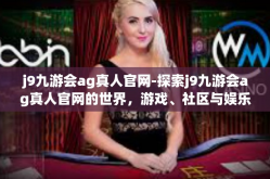 j9九游会ag真人官网-探索j9九游会ag真人官网的世界，游戏、社区与娱乐的无界融合-j9九游会ag真人官网