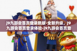 j9九游会首页登录新版-全新升级，J9九游会首页登录体验-j9九游会首页登录新版