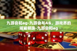 九游会和ag-九游会与AG，游戏界的璀璨明珠-九游会和ag