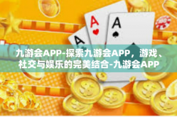 九游会APP-探索九游会APP，游戏、社交与娱乐的完美结合-九游会APP