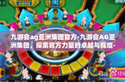 九游会ag亚洲集团官方-九游会AG亚洲集团，探索官方力量的卓越与辉煌-九游会ag亚洲集团官方
