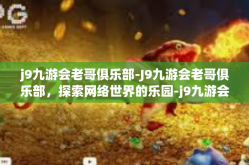 j9九游会老哥俱乐部-J9九游会老哥俱乐部，探索网络世界的乐园-j9九游会老哥俱乐部