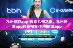 九州酷游app-探索九州之旅，九州酷游app的新视界-九州酷游app