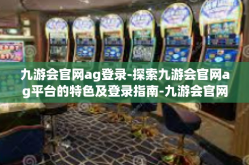 九游会官网ag登录-探索九游会官网ag平台的特色及登录指南-九游会官网ag登录