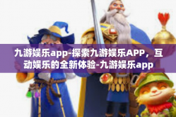九游娱乐app-探索九游娱乐APP，互动娱乐的全新体验-九游娱乐app