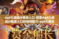 ag8九游会j9登录入口-探索Ag8九游会J9登录入口的独特魅力-ag8九游会j9登录入口
