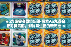 ag九游会老哥俱乐部-探索Ag九游会老哥俱乐部，游戏与生活的新天地-ag九游会老哥俱乐部