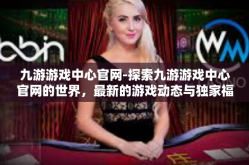 九游游戏中心官网-探索九游游戏中心官网的世界，最新的游戏动态与独家福利-九游游戏中心官网