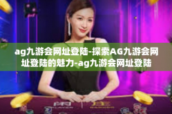 ag九游会网址登陆-探索AG九游会网址登陆的魅力-ag九游会网址登陆