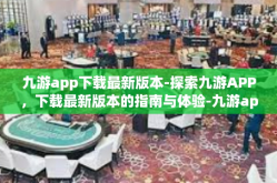 九游app下载最新版本-探索九游APP，下载最新版本的指南与体验-九游app下载最新版本