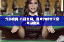 九游官网-九游官网，游戏的综合天堂-九游官网