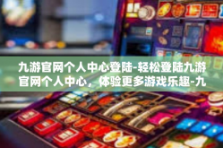 九游官网个人中心登陆-轻松登陆九游官网个人中心，体验更多游戏乐趣-九游官网个人中心登陆