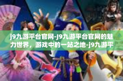 j9九游平台官网-J9九游平台官网的魅力世界，游戏中的一站之地-j9九游平台官网