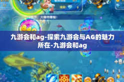 九游会和ag-探索九游会与AG的魅力所在-九游会和ag