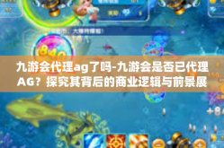 九游会代理ag了吗-九游会是否已代理AG？探究其背后的商业逻辑与前景展望-九游会代理ag了吗