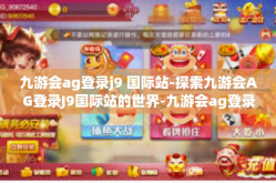九游会ag登录j9 国际站-探索九游会AG登录J9国际站的世界-九游会ag登录j9 国际站
