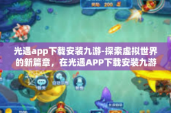 光遇app下载安装九游-探索虚拟世界的新篇章，在光遇APP下载安装九游平台中相遇-光遇app下载安装九游