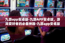 九游app安卓版-九游APP安卓版，游戏爱好者的必备神器-九游app安卓版