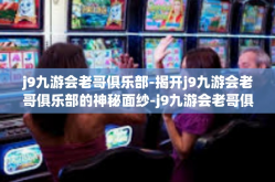 j9九游会老哥俱乐部-揭开j9九游会老哥俱乐部的神秘面纱-j9九游会老哥俱乐部