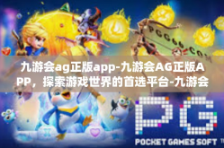 九游会ag正版app-九游会AG正版APP，探索游戏世界的首选平台-九游会ag正版app