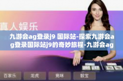 九游会ag登录j9 国际站-探索九游会ag登录国际站j9的奇妙旅程-九游会ag登录j9 国际站