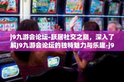 j9九游会论坛-跃居社交之巅，深入了解J9九游会论坛的独特魅力与乐趣-j9九游会论坛