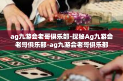 ag九游会老哥俱乐部-探秘Ag九游会老哥俱乐部-ag九游会老哥俱乐部
