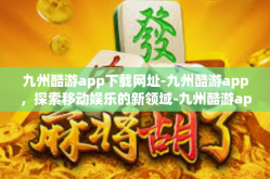 九州酷游app下载网址-九州酷游app，探索移动娱乐的新领域-九州酷游app下载网址