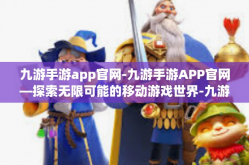 九游手游app官网-九游手游APP官网—探索无限可能的移动游戏世界-九游手游app官网