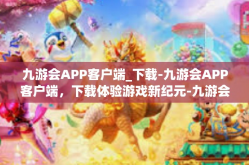 九游会APP客户端_下载-九游会APP客户端，下载体验游戏新纪元-九游会APP客户端_下载