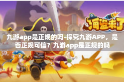 九游app是正规的吗-探究九游APP，是否正规可信？九游app是正规的吗