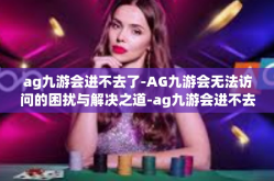 ag九游会进不去了-AG九游会无法访问的困扰与解决之道-ag九游会进不去了