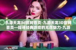 九游天龙3d官网首页-九游天龙3D官网首页—探寻经典游戏的无尽魅力-九游天龙3d官网首页
