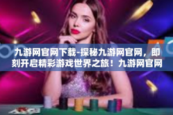 九游网官网下载-探秘九游网官网，即刻开启精彩游戏世界之旅！九游网官网下载