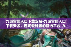 九游官网入口下载安装-九游官网入口下载安装，游戏爱好者的首选平台-九游官网入口下载安装