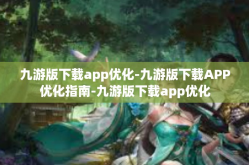 九游版下载app优化-九游版下载APP优化指南-九游版下载app优化