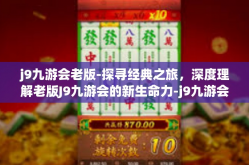j9九游会老版-探寻经典之旅，深度理解老版J9九游会的新生命力-j9九游会老版