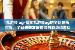 九游会 ag-探索九游会ag的全新娱乐世界，了解未来发展前沿的趋势和游戏方式的独特融合之道-九游会 ag