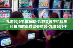 九游会j9手机旗舰-九游会J9手机旗舰，科技与时尚的完美结合-九游会j9手机旗舰